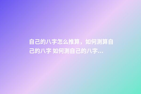 自己的八字怎么推算，如何測算自己的八字 如何測自己的八字？-第1張-觀點-玄機派